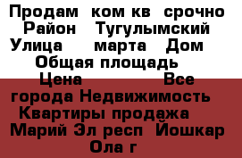 Продам 2ком.кв. срочно › Район ­ Тугулымский › Улица ­ 8 марта › Дом ­ 30 › Общая площадь ­ 48 › Цена ­ 780 000 - Все города Недвижимость » Квартиры продажа   . Марий Эл респ.,Йошкар-Ола г.